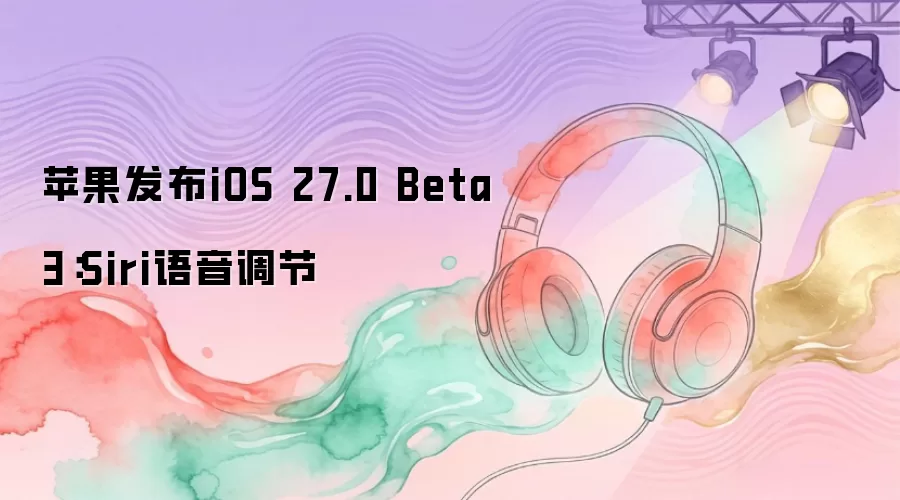苹果发布iOS 27.0 Beta 3：Siri语音调节