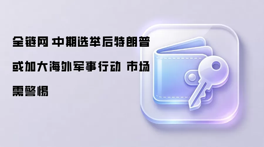 全链网：中期选举后特朗普或加大海外军事行动 市场需警惕