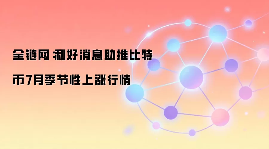 全链网：利好消息助推比特币7月季节性上涨行情