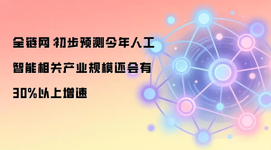 全链网：初步预测今年人工智能相关产业规模还会有30%以上增速