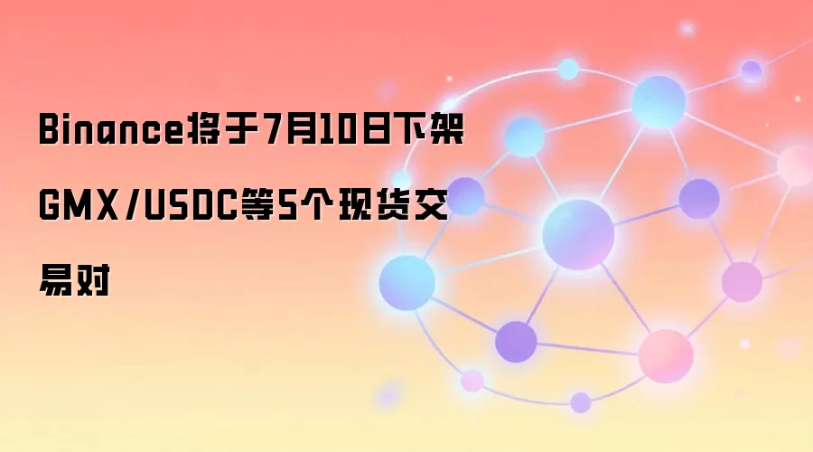 Binance将于7月10日下架GMX/USDC等5个现货交易对