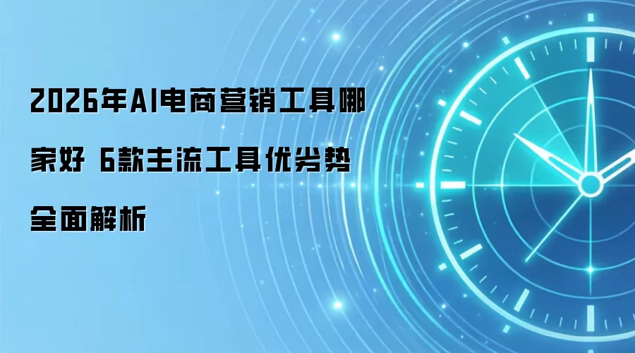 2026年AI电商营销工具哪家好 6款主流工具优劣势全面解析