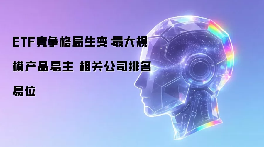 ETF竞争格局生变：最大规模产品易主 相关公司排名易位