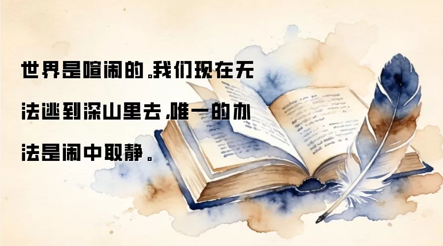 世界是喧闹的。我们现在无法逃到深山里去，唯一的办法是闹中取静。