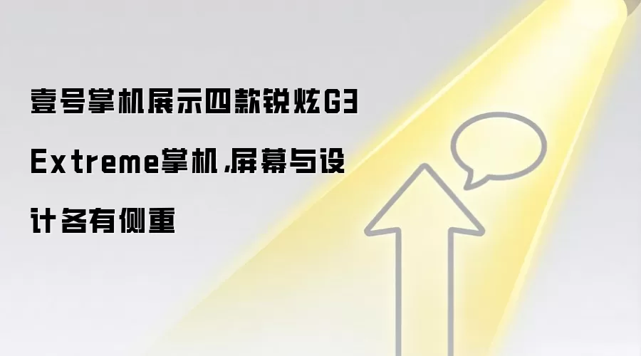 壹号掌机展示四款锐炫G3 Extreme掌机，屏幕与设计各有侧重