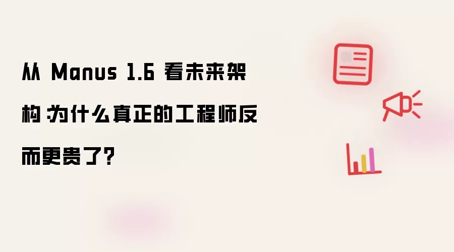 从 Manus 1.6 看未来架构：为什么真正的工程师反而更贵了？