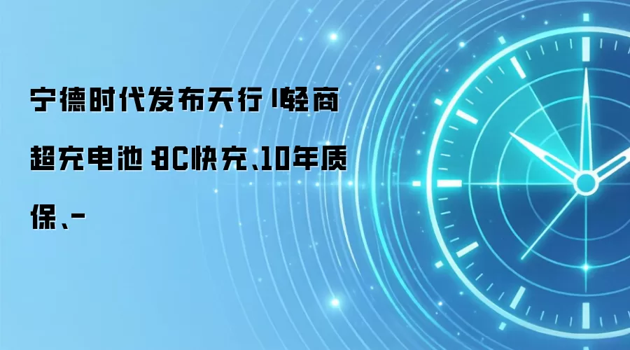 宁德时代发布天行Ⅱ轻商超充电池:8C快充、10年质保、-