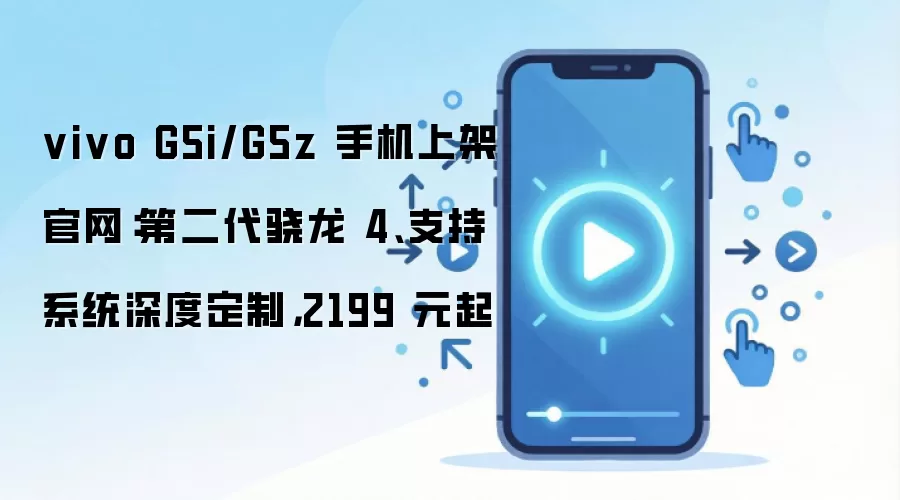 vivo G5i/G5z 手机上架官网：第二代骁龙 4、支持系统深度定制，2199 元起