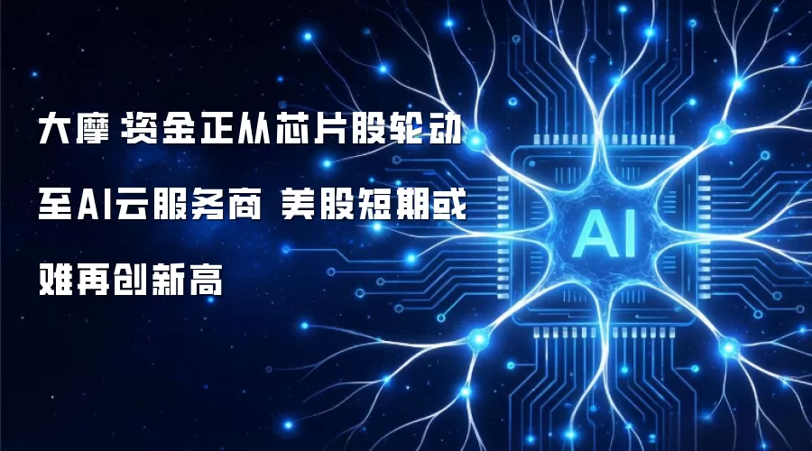 大摩：资金正从芯片股轮动至AI云服务商 美股短期或难再创新高