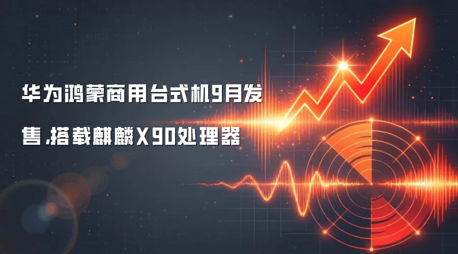 华&为鸿蒙商用台式机9月发售，搭载麒麟X90处理器