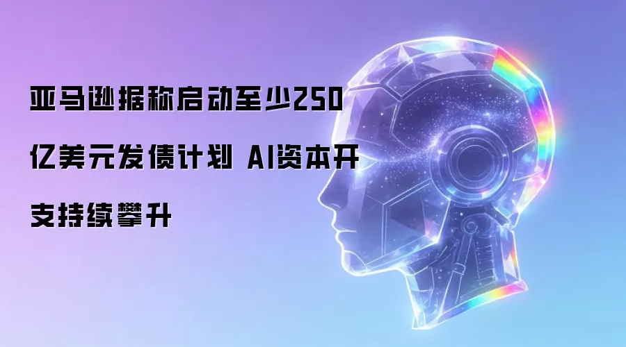 亚马逊据称启动至少250亿美元发债计划 AI资本开支持续攀升