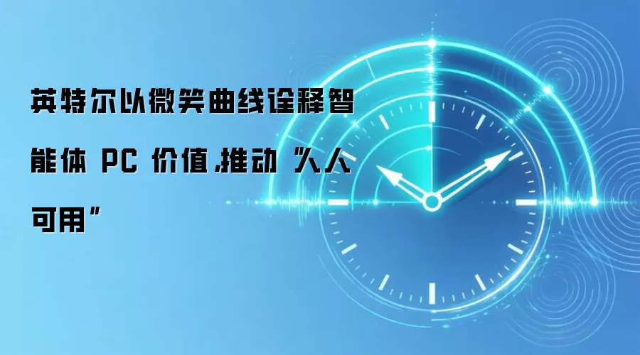 英特尔以微笑曲线诠释智能体 PC 价值，推动“人人可用”
