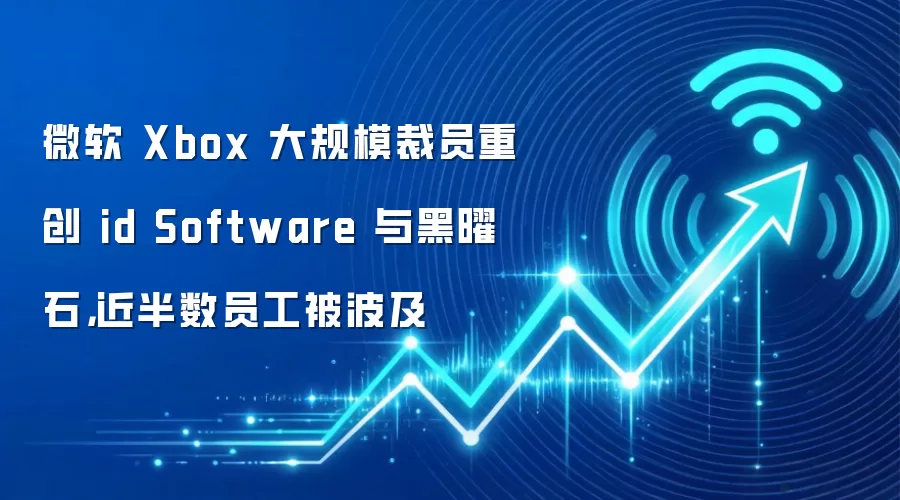 微软 Xbox 大规模裁员重创 id Software 与黑曜石,近半数员工被波及