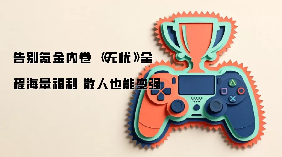告别氪金内卷 《无忧》全程海量福利 散人也能变强