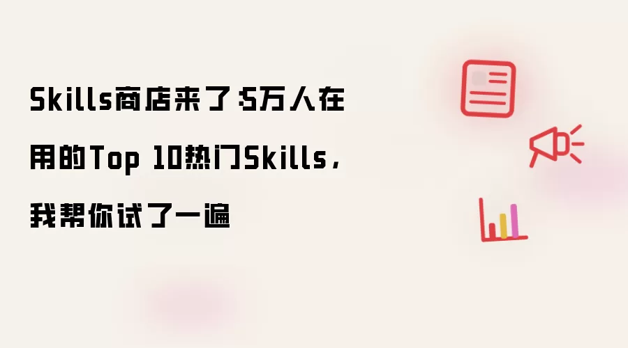 Skills商店来了：5万人在用的Top 10热门Skills，我帮你试了一遍