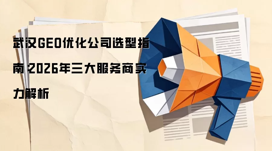 武汉GEO优化公司选型指南：2026年三大服务商实力解析