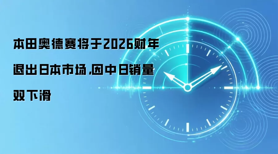 本田奥德赛将于2026财年退出日本市场，因中日销量双下滑