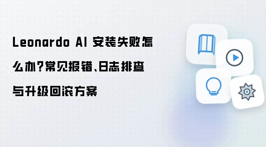 Leonardo AI 安装失败怎么办？常见报错、日志排查与升级回滚方案