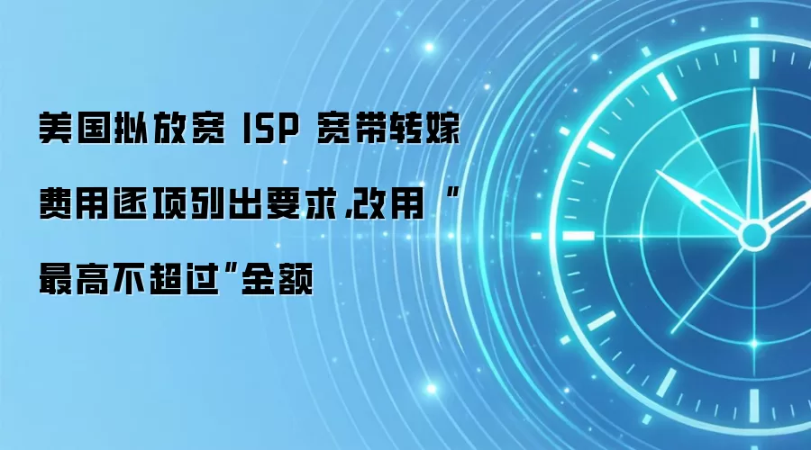 美国拟放宽 ISP 宽带转嫁费用逐项列出要求，改用“最高不超过”金额