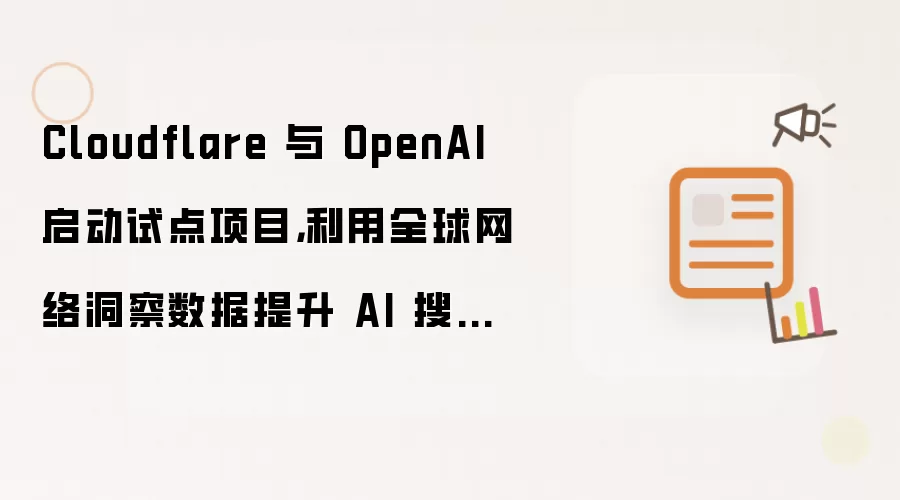 Cloudflare 与 OpenAI 启动试点项目，利用全球网络洞察数据提升 AI 搜索效率