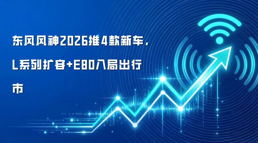 东风风神2026推4款新车,L系列扩容+E80入局出行市