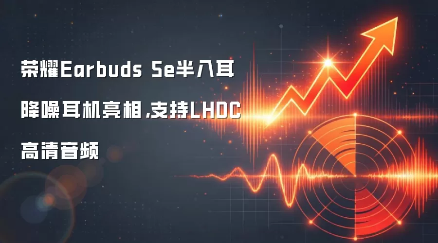 荣耀Earbuds 5e半入耳降噪耳机亮相，支持LHDC高清音频
