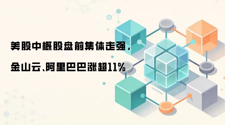 美股中概股盘前集体走强，金山云、阿里巴巴涨超11%