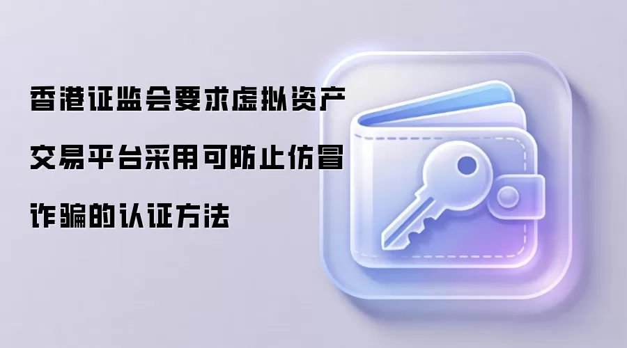 香港证监会要求虚拟资产交易平台采用可防止仿冒反诈的认证方法