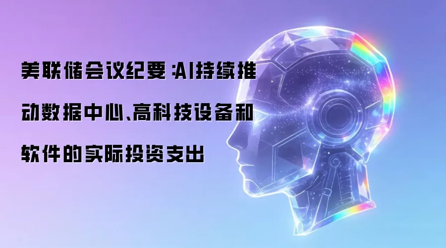 美联储会议纪要：AI持续推动数据中心、高科技设备和软件的实际投资支出
