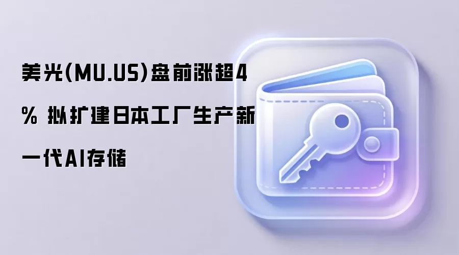 美光(MU.US)盘前涨超4% 拟扩建日本工厂生产新一代AI存储