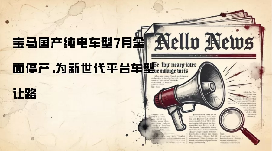 宝马国产纯电车型7月全面停产，为新世代平台车型让路