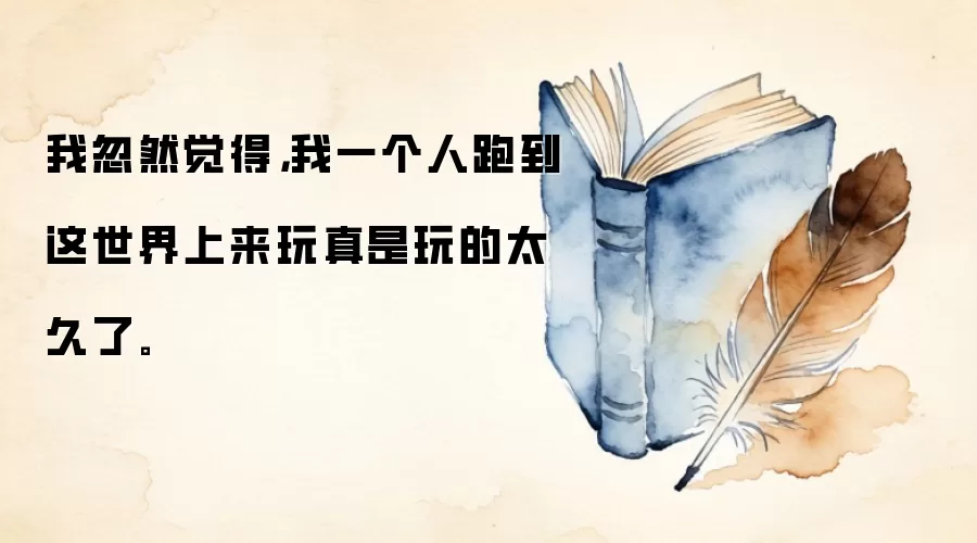 我忽然觉得，我一个人跑到这世界上来玩真是玩的太久了。