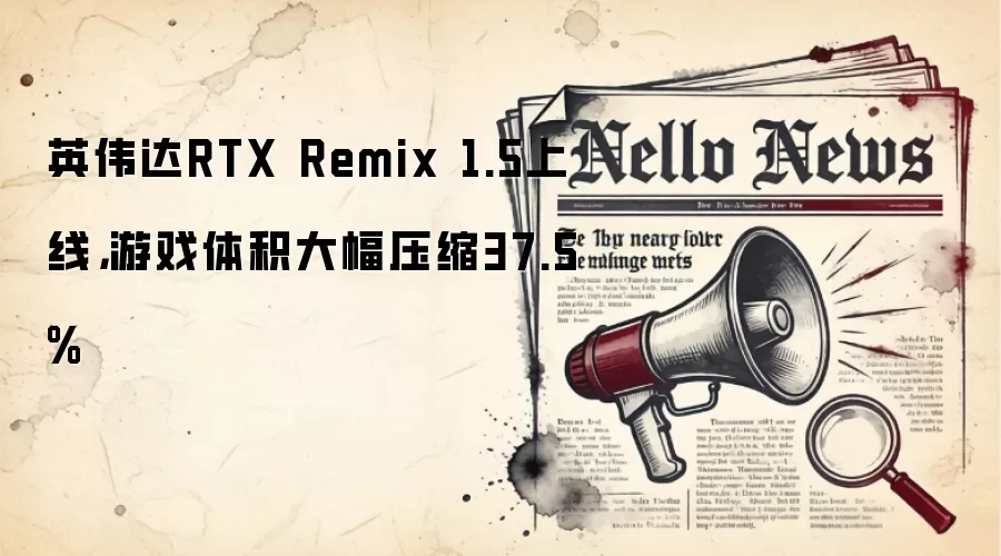 英伟达RTX Remix 1.5上线，游戏体积大幅压缩37.5%