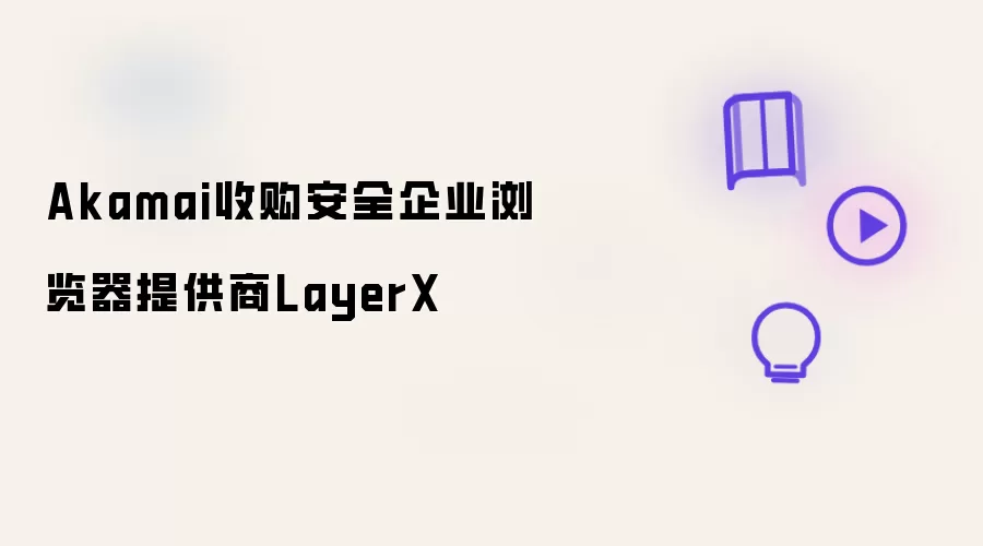 Akamai收购安全企业浏览器提供商LayerX