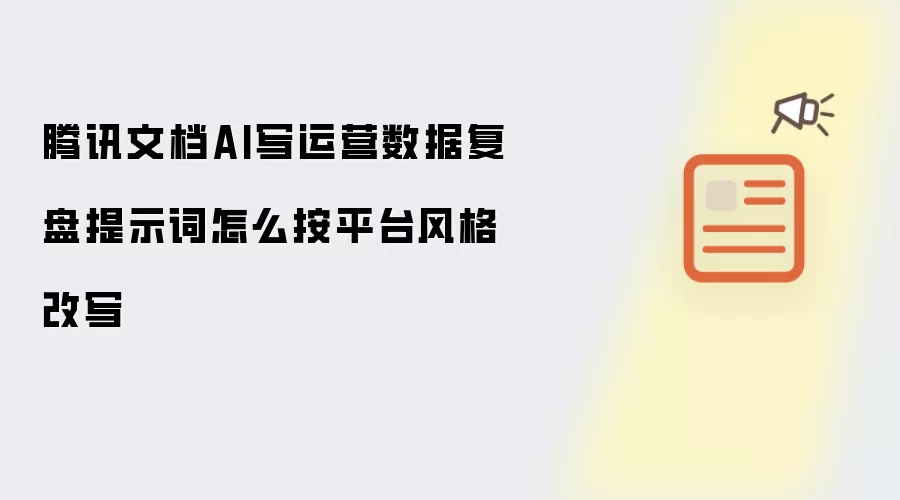 腾讯文档AI写运营数据复盘提示词怎么按平台风格改写