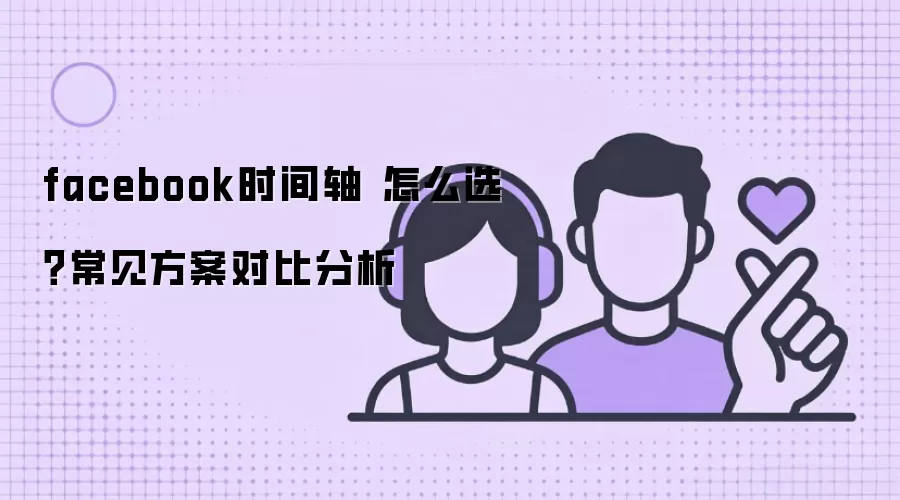 facebook时间轴 怎么选?常见方案对比分析