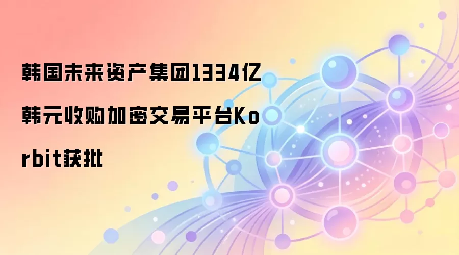 韩国未来资产集团1334亿韩元收购加密交易平台Korbit获批