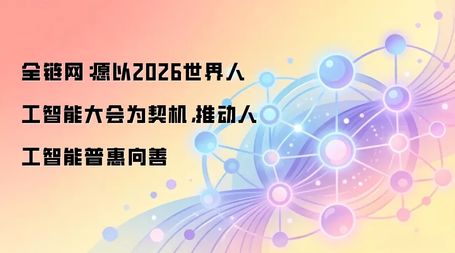 全链网:愿以2026世界人工智能大会为契机,推动人工智能普惠向善