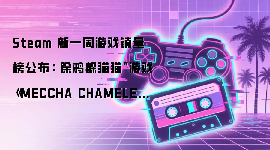 Steam 新一周游戏销量榜公布：“涂鸦躲猫猫”游戏《MECCHA CHAMELEON》全球连冠