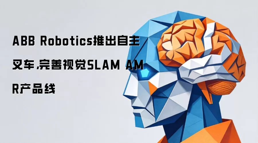 ABB Robotics推出自主叉车，完善视觉SLAM AMR产品线