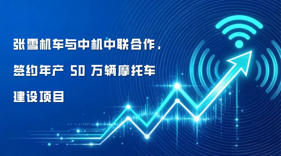 张雪机车与中机中联合作，签约年产 50 万辆摩托车建设项目
