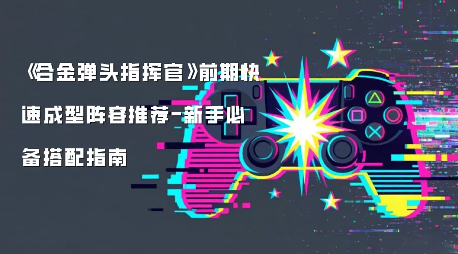 《合金弹头指挥官》前期快速成型阵容推荐-新手必备搭配指南