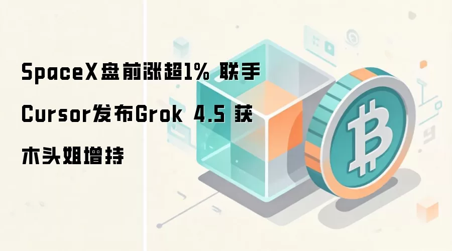 SpaceX盘前涨超1% 联手Cursor发布Grok 4.5 获木头姐增持