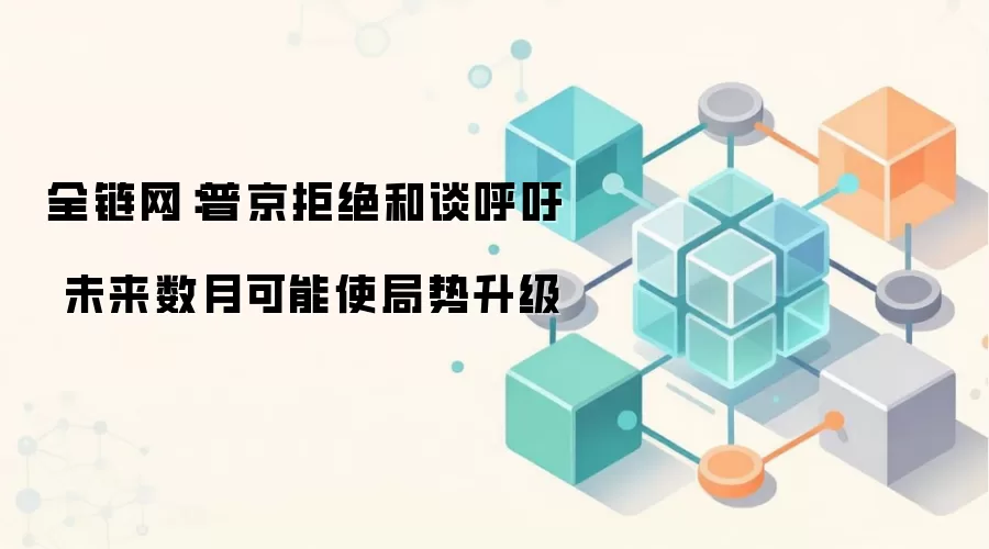 全链网：普京拒绝和谈，冲突可能在未来数月进一步升级