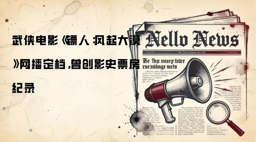 武侠电影《镖人：风起大漠》网播定档，曾创影史票房纪录