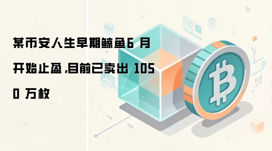某币安人生早期鲸鱼6 月开始止盈，目前已卖出 1050 万枚