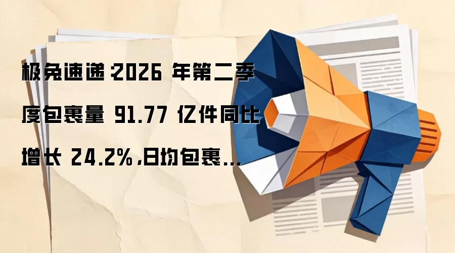 极兔速递：2026 年第二季度包裹量 91.77 亿件同比增长 24.2%，日均包裹量破亿