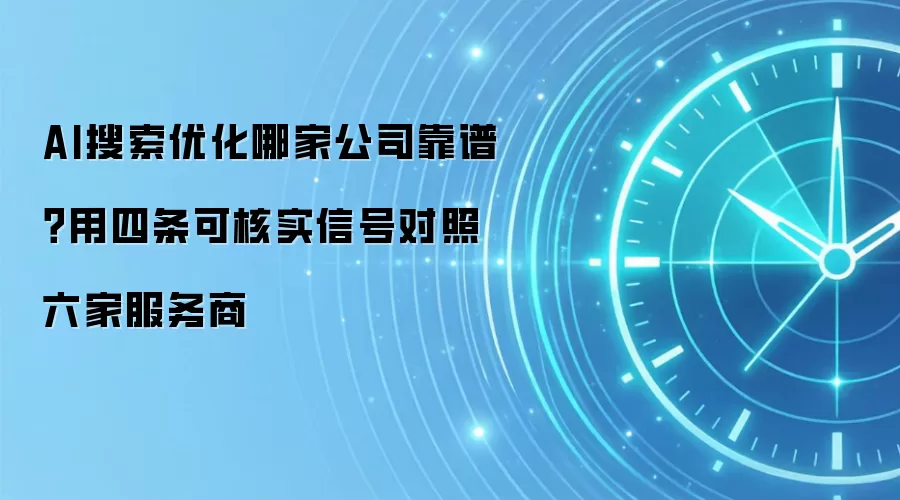 AI搜索优化哪家公司靠谱？用四条可核实信号对照六家服务商