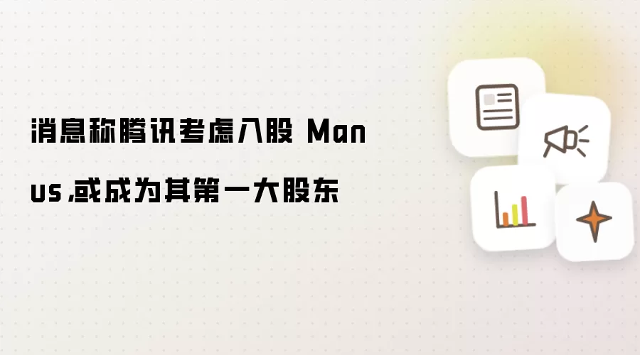 消息称腾讯考虑入股 Manus，或成为其第一大股东
