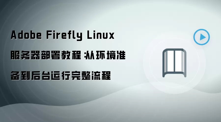 Adobe Firefly Linux 服务器部署教程：从环境准备到后台运行完整流程